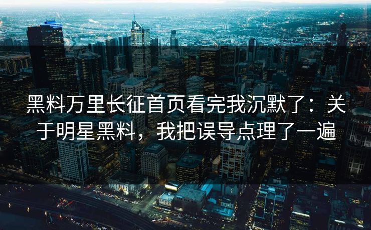 黑料万里长征首页看完我沉默了：关于明星黑料，我把误导点理了一遍