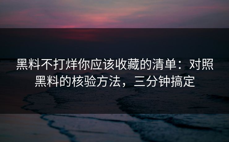 黑料不打烊你应该收藏的清单：对照黑料的核验方法，三分钟搞定