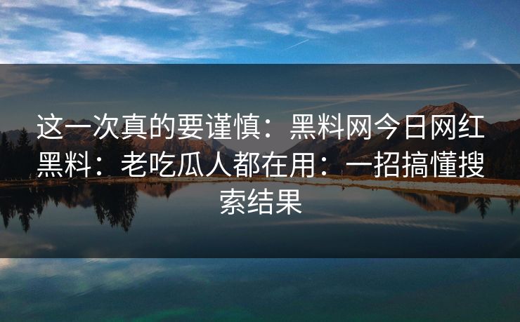这一次真的要谨慎：黑料网今日网红黑料：老吃瓜人都在用：一招搞懂搜索结果