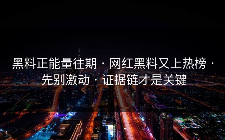 黑料正能量往期 · 网红黑料又上热榜 · 先别激动 · 证据链才是关键
