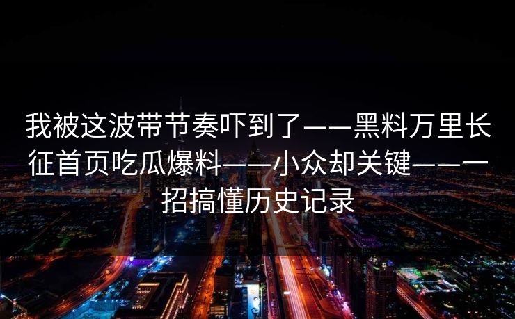 我被这波带节奏吓到了——黑料万里长征首页吃瓜爆料——小众却关键——一招搞懂历史记录