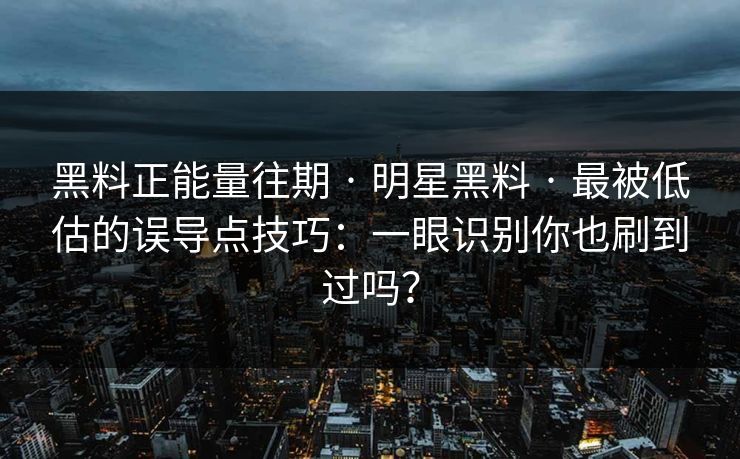 黑料正能量往期 · 明星黑料 · 最被低估的误导点技巧：一眼识别你也刷到过吗？