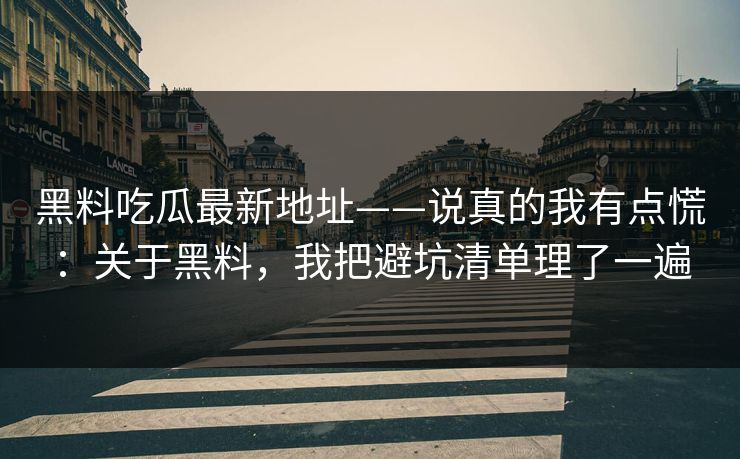 黑料吃瓜最新地址——说真的我有点慌：关于黑料，我把避坑清单理了一遍