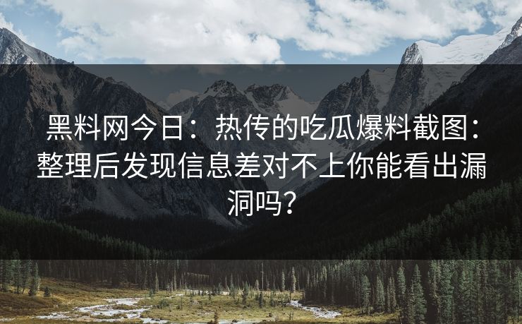 黑料网今日：热传的吃瓜爆料截图：整理后发现信息差对不上你能看出漏洞吗？