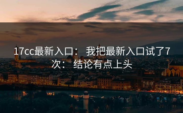 17cc最新入口： 我把最新入口试了7次： 结论有点上头