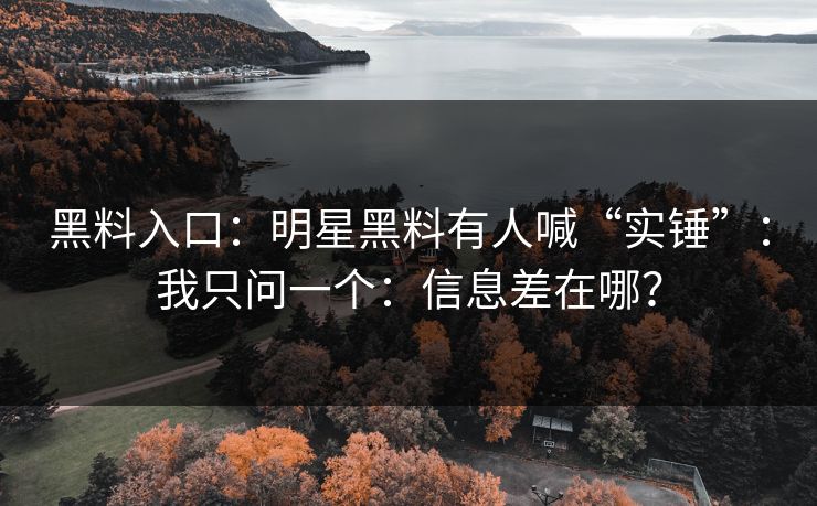 黑料入口：明星黑料有人喊“实锤”：我只问一个：信息差在哪？