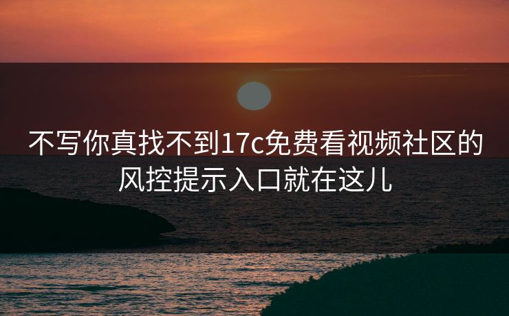 不写你真找不到17c免费看视频社区的风控提示入口就在这儿