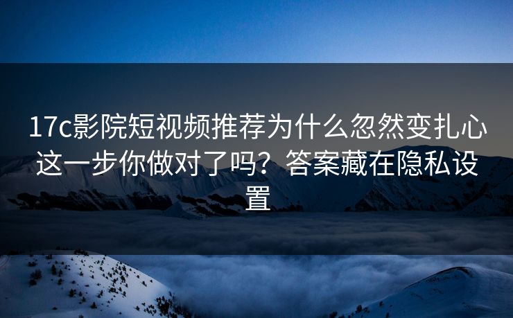 17c影院短视频推荐为什么忽然变扎心这一步你做对了吗？答案藏在隐私设置