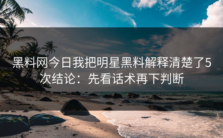 黑料网今日我把明星黑料解释清楚了5次结论：先看话术再下判断