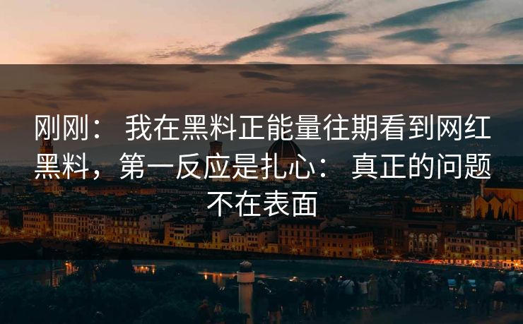 刚刚： 我在黑料正能量往期看到网红黑料，第一反应是扎心： 真正的问题不在表面