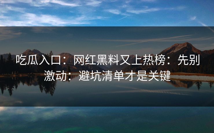 吃瓜入口：网红黑料又上热榜：先别激动：避坑清单才是关键