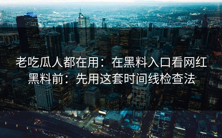 老吃瓜人都在用：在黑料入口看网红黑料前：先用这套时间线检查法