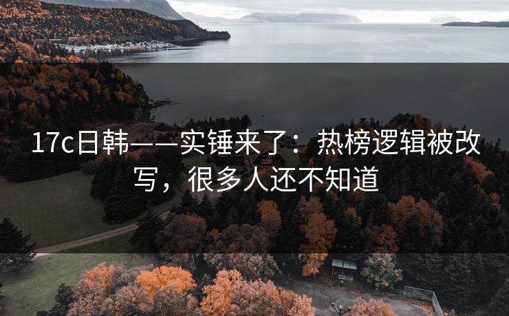 17c日韩——实锤来了：热榜逻辑被改写，很多人还不知道