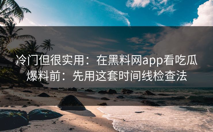 冷门但很实用：在黑料网app看吃瓜爆料前：先用这套时间线检查法