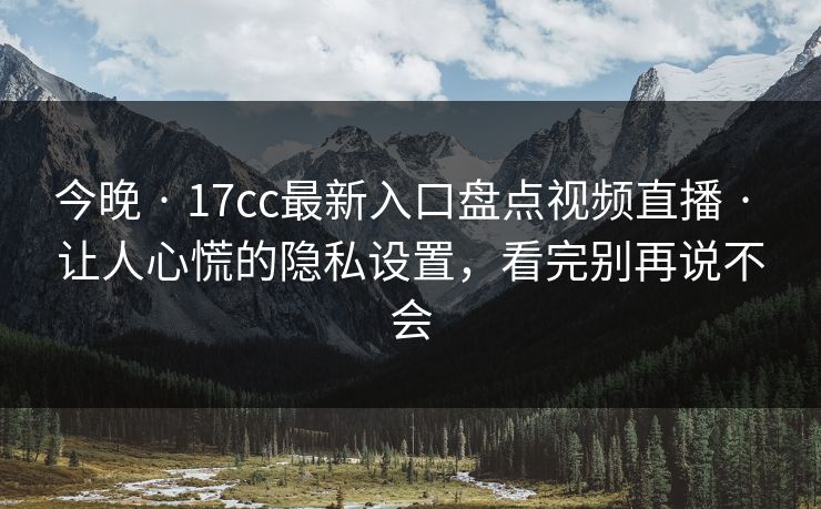 今晚 · 17cc最新入口盘点视频直播 · 让人心慌的隐私设置，看完别再说不会