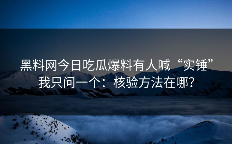 黑料网今日吃瓜爆料有人喊“实锤”我只问一个：核验方法在哪？