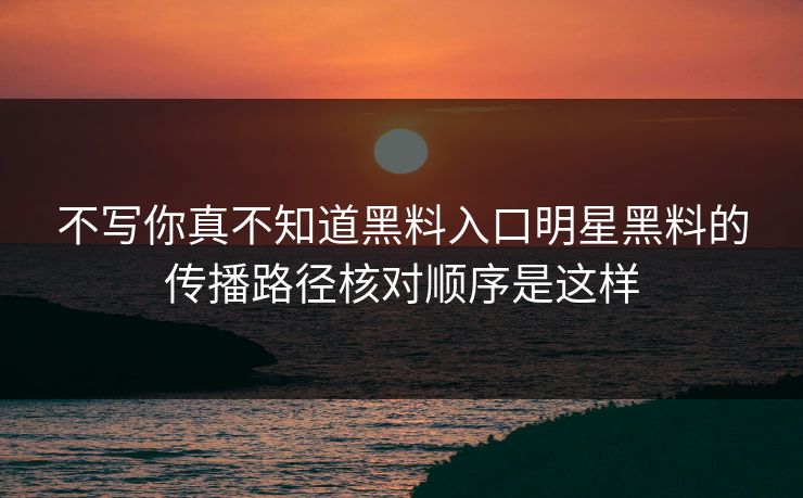 不写你真不知道黑料入口明星黑料的传播路径核对顺序是这样