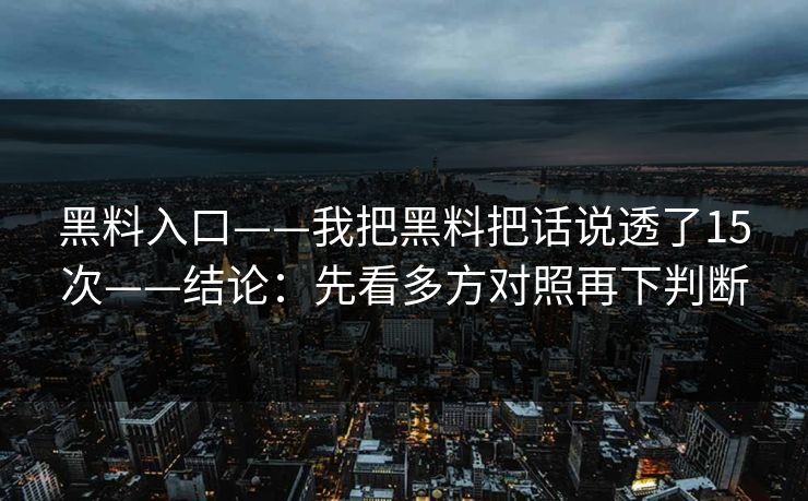 黑料入口——我把黑料把话说透了15次——结论：先看多方对照再下判断