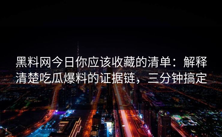 黑料网今日你应该收藏的清单：解释清楚吃瓜爆料的证据链，三分钟搞定