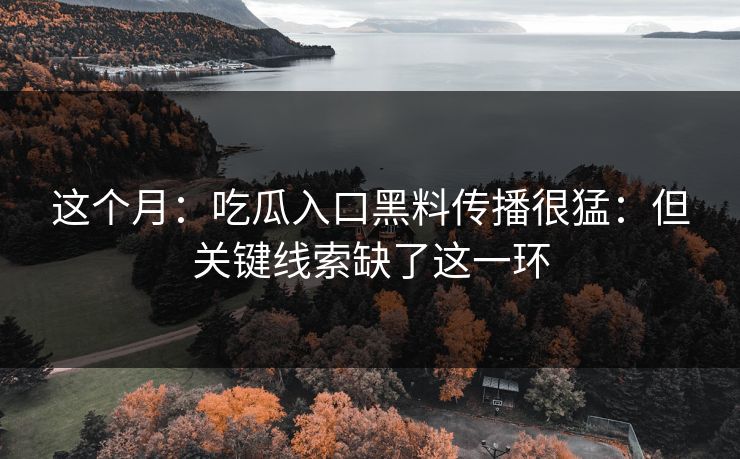 这个月：吃瓜入口黑料传播很猛：但关键线索缺了这一环