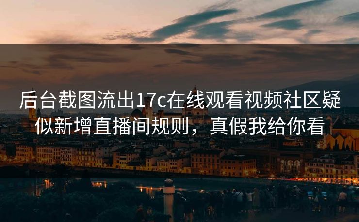 后台截图流出17c在线观看视频社区疑似新增直播间规则，真假我给你看