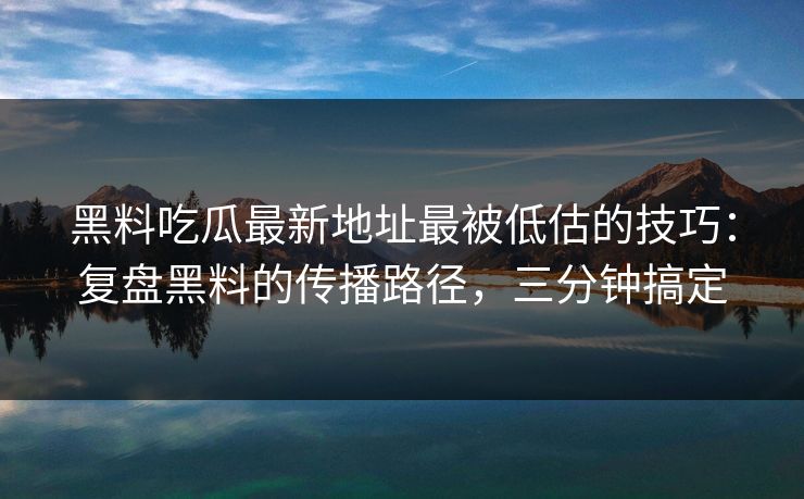 黑料吃瓜最新地址最被低估的技巧：复盘黑料的传播路径，三分钟搞定