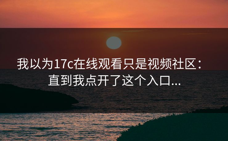 我以为17c在线观看只是视频社区： 直到我点开了这个入口...