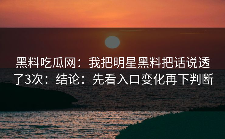 黑料吃瓜网：我把明星黑料把话说透了3次：结论：先看入口变化再下判断