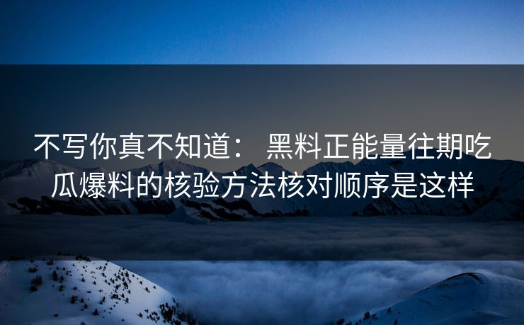 不写你真不知道： 黑料正能量往期吃瓜爆料的核验方法核对顺序是这样