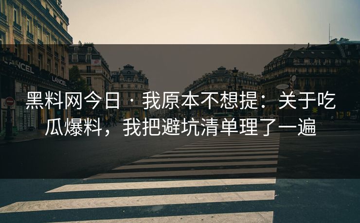 黑料网今日 · 我原本不想提：关于吃瓜爆料，我把避坑清单理了一遍