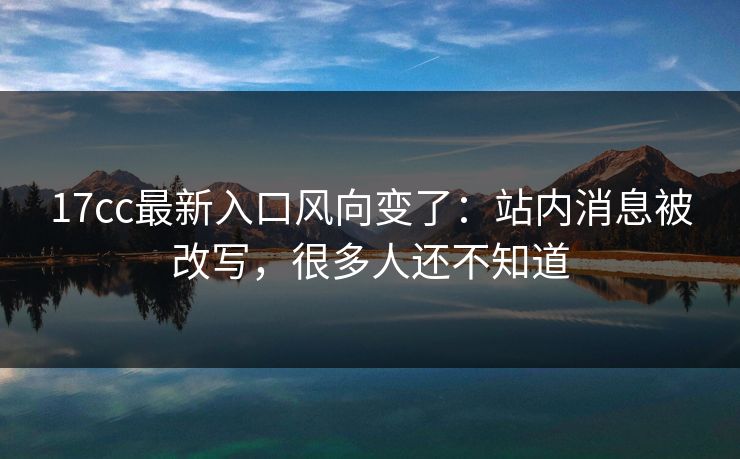17cc最新入口风向变了：站内消息被改写，很多人还不知道