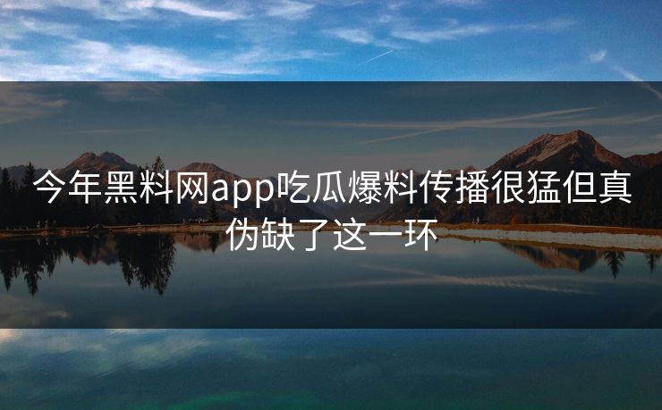 今年黑料网app吃瓜爆料传播很猛但真伪缺了这一环