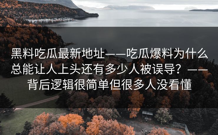 黑料吃瓜最新地址——吃瓜爆料为什么总能让人上头还有多少人被误导？——背后逻辑很简单但很多人没看懂