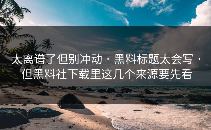 太离谱了但别冲动 · 黑料标题太会写 · 但黑料社下载里这几个来源要先看