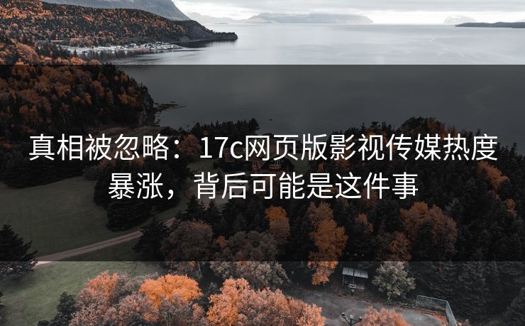真相被忽略：17c网页版影视传媒热度暴涨，背后可能是这件事