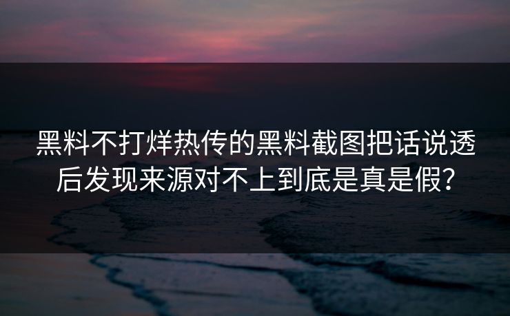黑料不打烊热传的黑料截图把话说透后发现来源对不上到底是真是假？