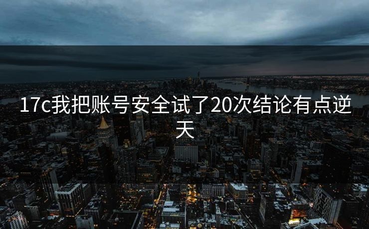 17c我把账号安全试了20次结论有点逆天