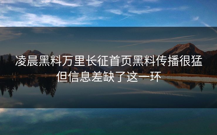 凌晨黑料万里长征首页黑料传播很猛但信息差缺了这一环
