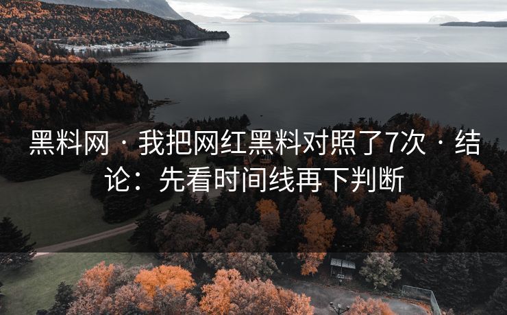 黑料网 · 我把网红黑料对照了7次 · 结论：先看时间线再下判断
