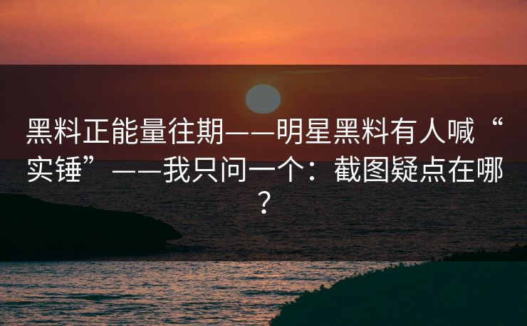 黑料正能量往期——明星黑料有人喊“实锤”——我只问一个：截图疑点在哪？