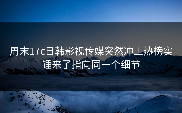 周末17c日韩影视传媒突然冲上热榜实锤来了指向同一个细节
