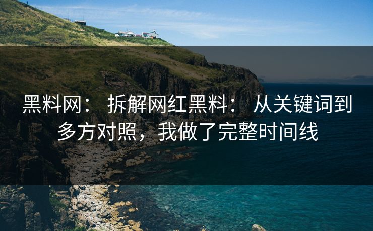黑料网： 拆解网红黑料： 从关键词到多方对照，我做了完整时间线
