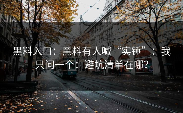 黑料入口：黑料有人喊“实锤”：我只问一个：避坑清单在哪？