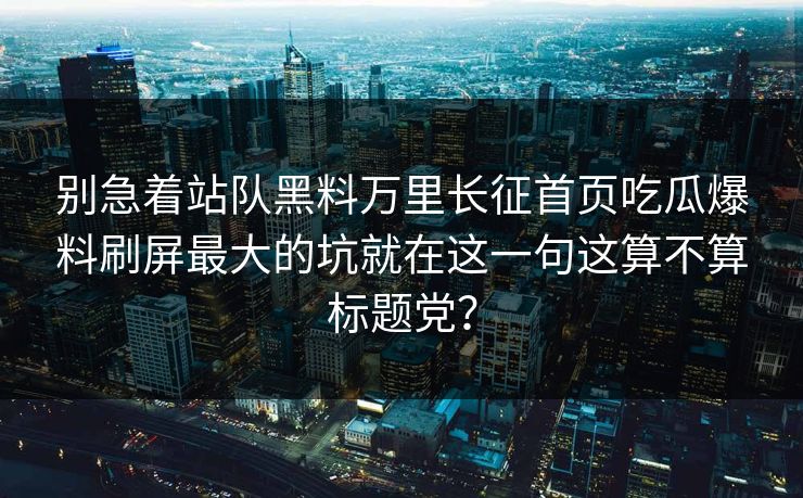 别急着站队黑料万里长征首页吃瓜爆料刷屏最大的坑就在这一句这算不算标题党？