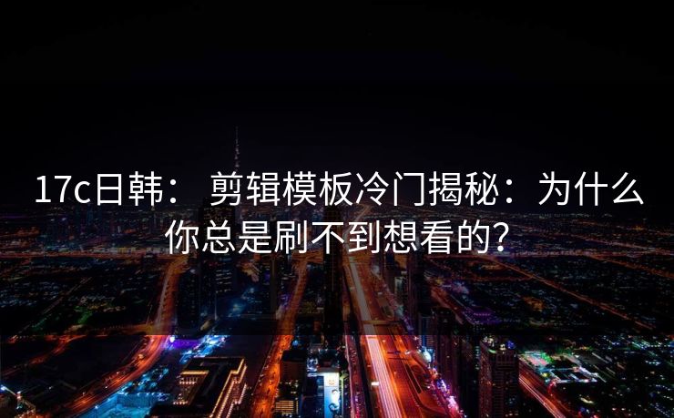 17c日韩： 剪辑模板冷门揭秘：为什么你总是刷不到想看的？