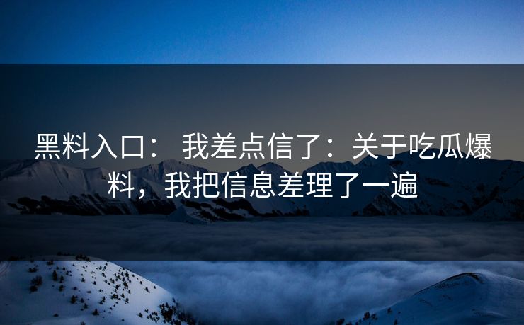 黑料入口： 我差点信了：关于吃瓜爆料，我把信息差理了一遍