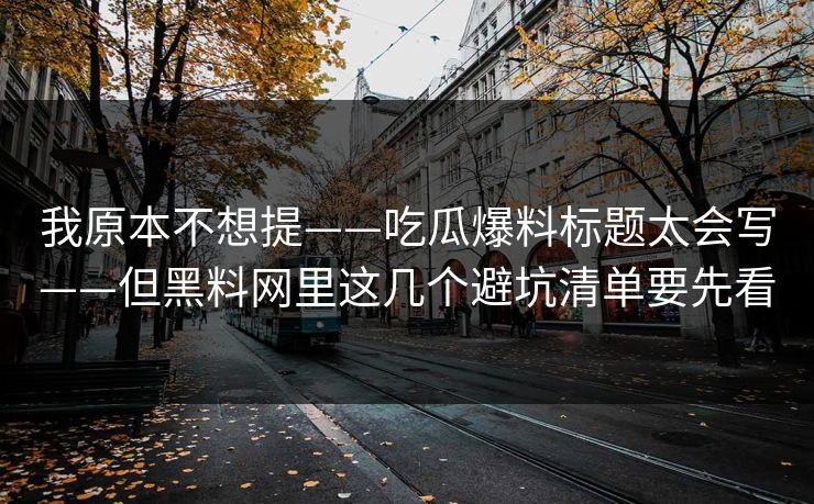 我原本不想提——吃瓜爆料标题太会写——但黑料网里这几个避坑清单要先看