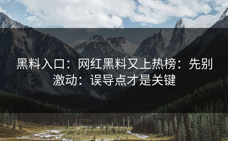 黑料入口：网红黑料又上热榜：先别激动：误导点才是关键
