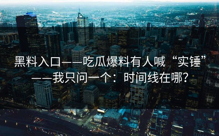 黑料入口——吃瓜爆料有人喊“实锤”——我只问一个：时间线在哪？