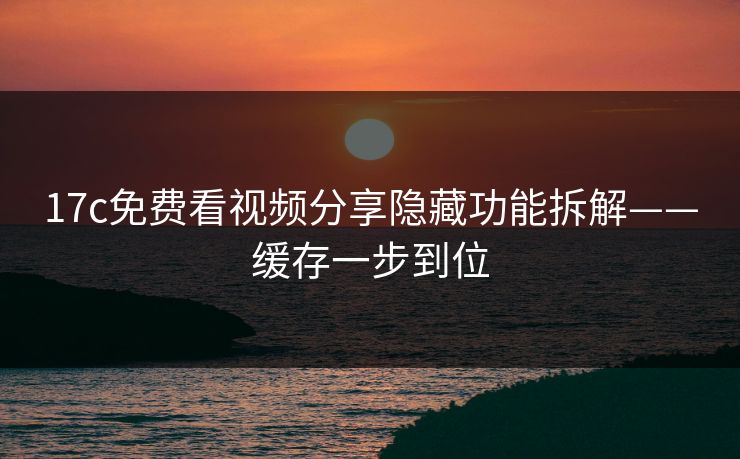 17c免费看视频分享隐藏功能拆解——缓存一步到位